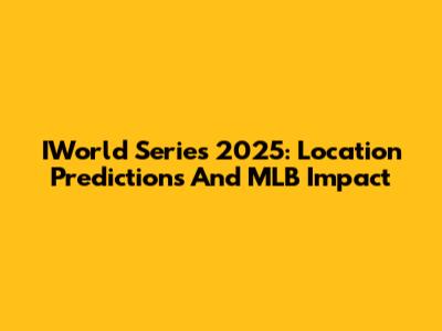 IWorld Series 2025: Location Predictions And MLB Impact