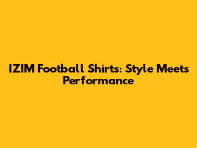 IZIM Football Shirts: Style Meets Performance