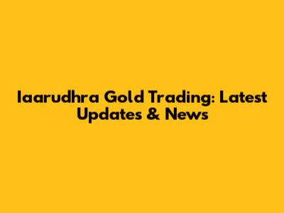 Iaarudhra Gold Trading: Latest Updates & News