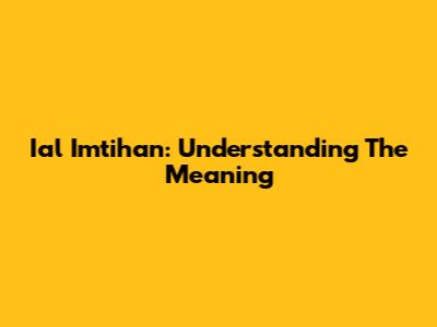 Ial Imtihan: Understanding The Meaning