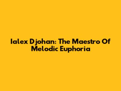 Ialex Djohan: The Maestro Of Melodic Euphoria