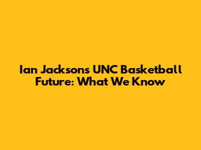 Ian Jackson's UNC Basketball Future: What We Know