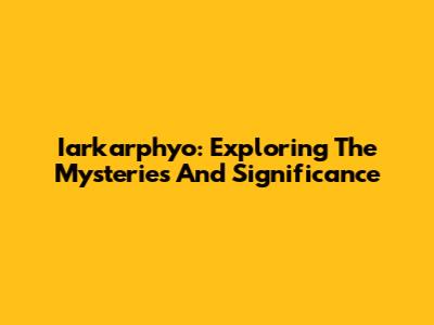 Iarkarphyo: Exploring The Mysteries And Significance