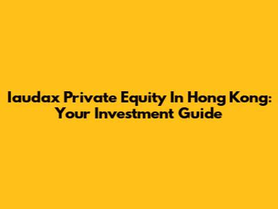 Iaudax Private Equity In Hong Kong: Your Investment Guide
