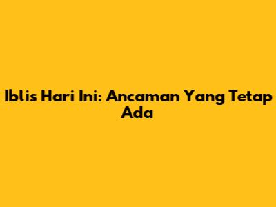 Iblis Hari Ini: Ancaman Yang Tetap Ada