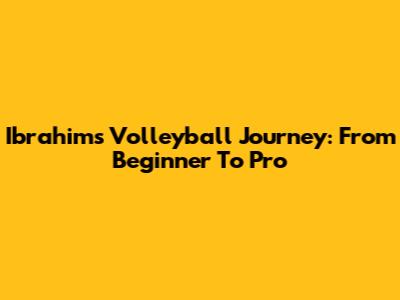 Ibrahim's Volleyball Journey: From Beginner To Pro