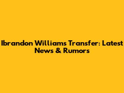 Ibrandon Williams Transfer: Latest News & Rumors