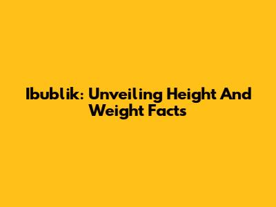Ibublik: Unveiling Height And Weight Facts