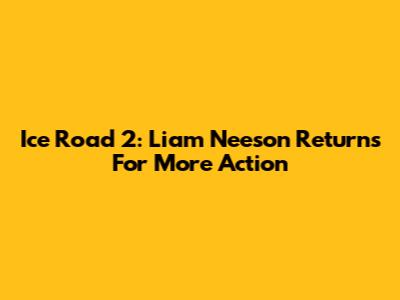 Ice Road 2: Liam Neeson Returns For More Action