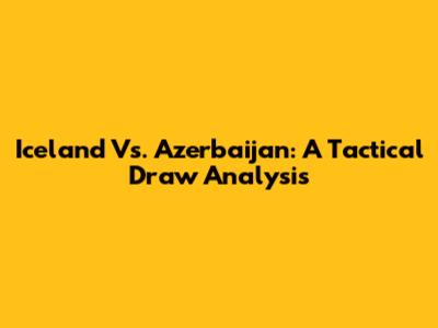Iceland Vs. Azerbaijan: A Tactical Draw Analysis