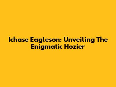 Ichase Eagleson: Unveiling The Enigmatic Hozier