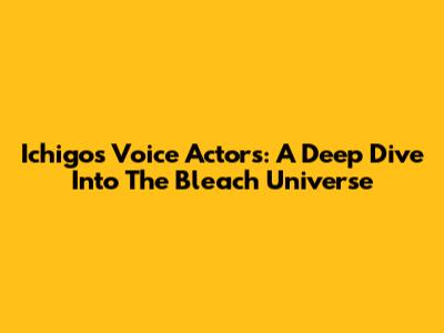Ichigo's Voice Actors: A Deep Dive Into The Bleach Universe