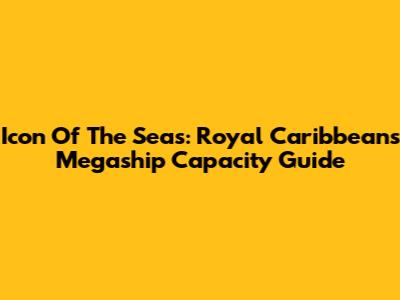 Icon Of The Seas: Royal Caribbean's Megaship Capacity Guide
