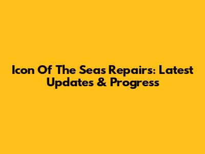 Icon Of The Seas Repairs: Latest Updates & Progress