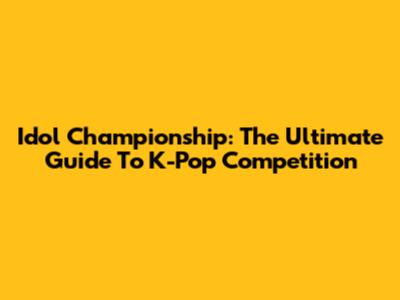 Idol Championship: The Ultimate Guide To K-Pop Competition