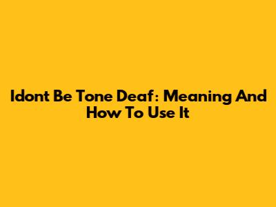 Idon't Be Tone Deaf: Meaning And How To Use It