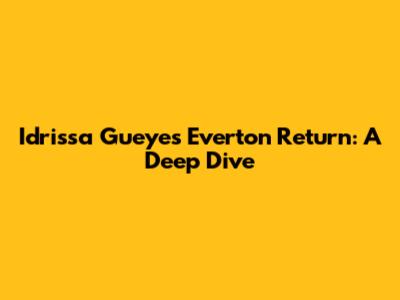 Idrissa Gueye's Everton Return: A Deep Dive