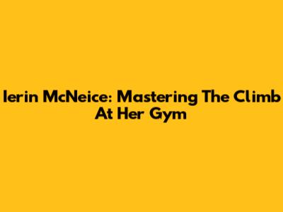 Ierin McNeice: Mastering The Climb At Her Gym