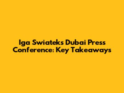 Iga Swiatek's Dubai Press Conference: Key Takeaways