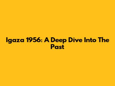 Igaza 1956: A Deep Dive Into The Past