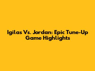 Igilas Vs. Jordan: Epic Tune-Up Game Highlights