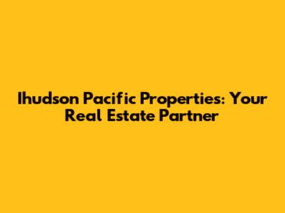 Ihudson Pacific Properties: Your Real Estate Partner