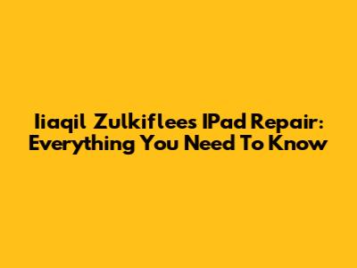 Iiaqil Zulkiflee's IPad Repair: Everything You Need To Know