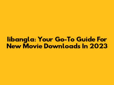 Iibangla: Your Go-To Guide For New Movie Downloads In 2023