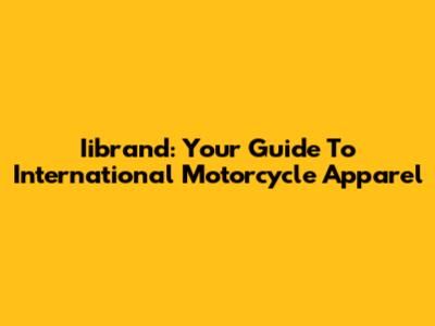 Iibrand: Your Guide To International Motorcycle Apparel