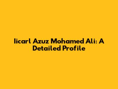 Iicarl Azuz Mohamed Ali: A Detailed Profile