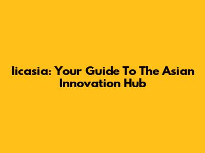 Iicasia: Your Guide To The Asian Innovation Hub