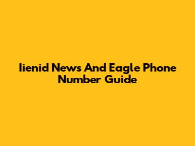 Iienid News And Eagle Phone Number Guide
