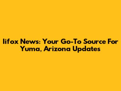 Iifox News: Your Go-To Source For Yuma, Arizona Updates