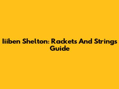 Iiiben Shelton: Rackets And Strings Guide