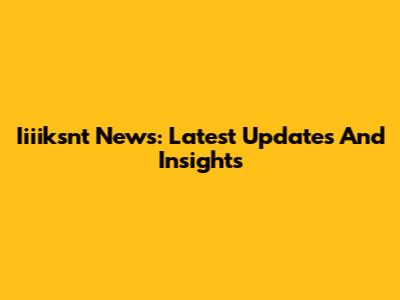 Iiiiksnt News: Latest Updates And Insights