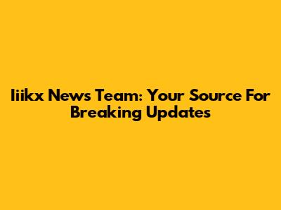 Iiikx News Team: Your Source For Breaking Updates