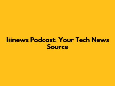 Iiinews Podcast: Your Tech News Source