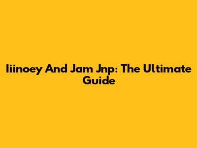 Iiinoey And Jam Jnp: The Ultimate Guide