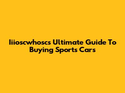 Iiioscwhosc's Ultimate Guide To Buying Sports Cars