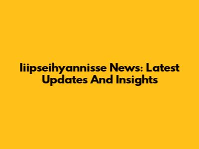 Iiipseihyannisse News: Latest Updates And Insights