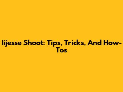 Iijesse Shoot: Tips, Tricks, And How-Tos