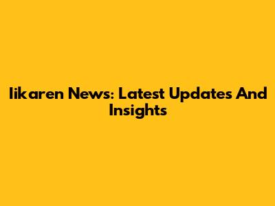 Iikaren News: Latest Updates And Insights