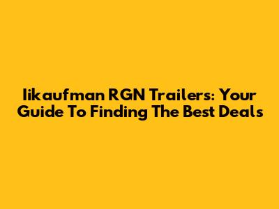 Iikaufman RGN Trailers: Your Guide To Finding The Best Deals