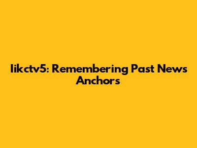 Iikctv5: Remembering Past News Anchors