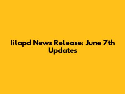 Iilapd News Release: June 7th Updates