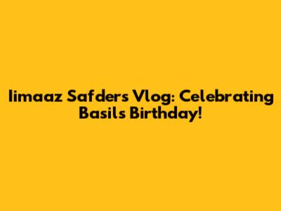Iimaaz Safder's Vlog: Celebrating Basil's Birthday!