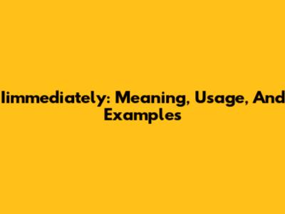 Iimmediately: Meaning, Usage, And Examples