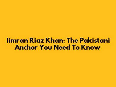 Iimran Riaz Khan: The Pakistani Anchor You Need To Know