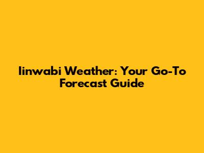 Iinwabi Weather: Your Go-To Forecast Guide