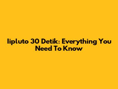 Iipluto 30 Detik: Everything You Need To Know